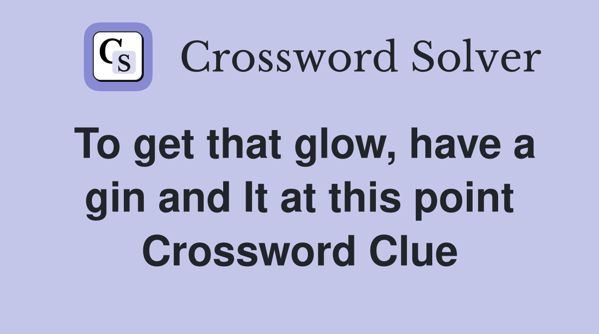 To get that glow, have a gin and It at this point Crossword Clue